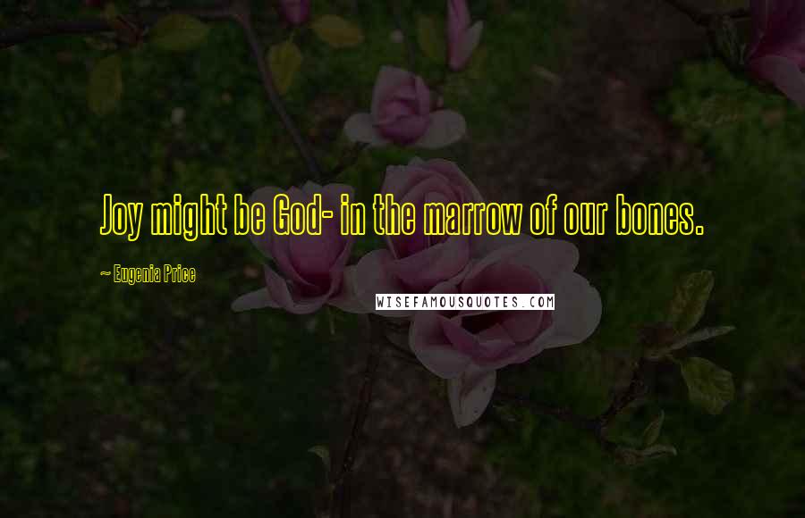 Eugenia Price Quotes: Joy might be God- in the marrow of our bones.