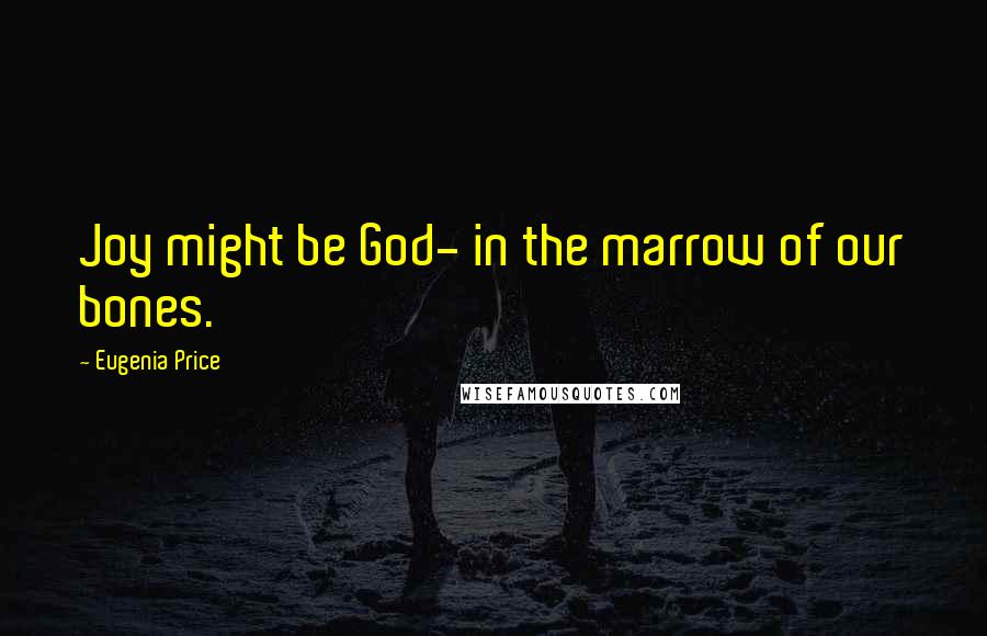 Eugenia Price Quotes: Joy might be God- in the marrow of our bones.