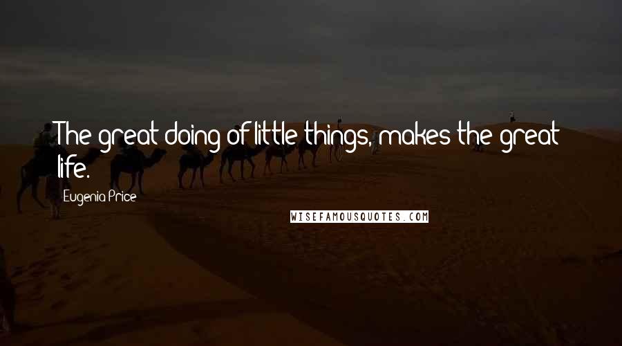 Eugenia Price Quotes: The great doing of little things, makes the great life.