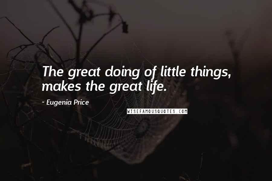Eugenia Price Quotes: The great doing of little things, makes the great life.