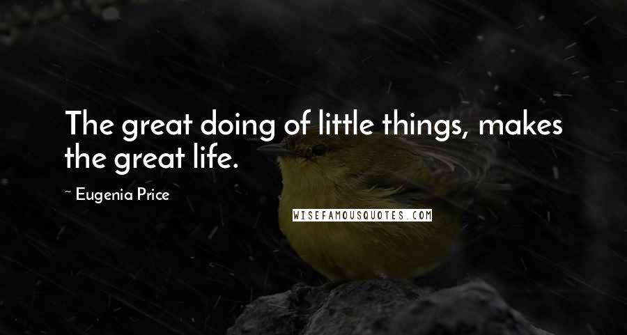 Eugenia Price Quotes: The great doing of little things, makes the great life.