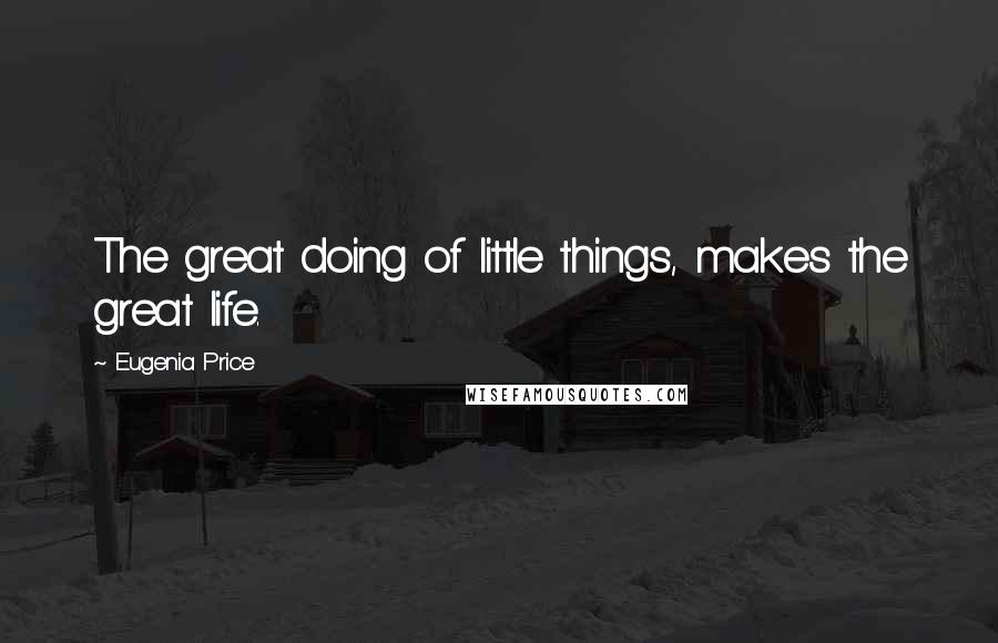 Eugenia Price Quotes: The great doing of little things, makes the great life.