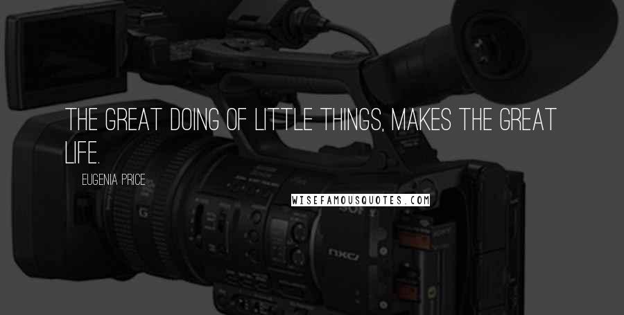 Eugenia Price Quotes: The great doing of little things, makes the great life.