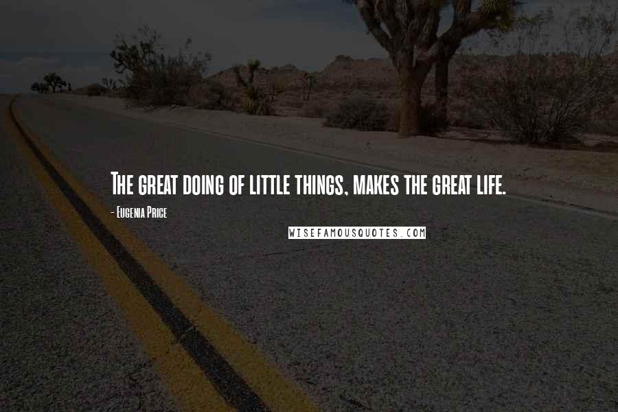 Eugenia Price Quotes: The great doing of little things, makes the great life.