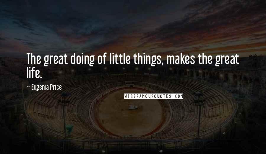 Eugenia Price Quotes: The great doing of little things, makes the great life.