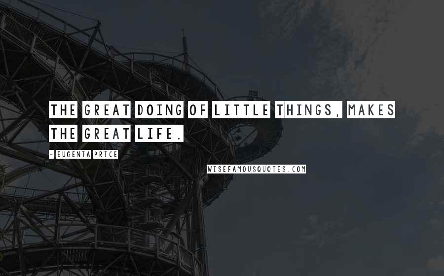 Eugenia Price Quotes: The great doing of little things, makes the great life.