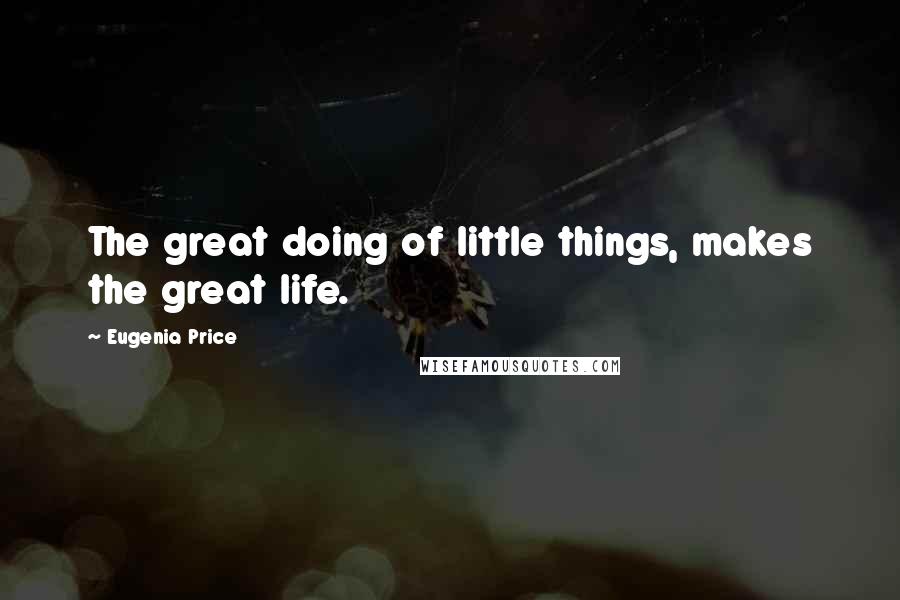Eugenia Price Quotes: The great doing of little things, makes the great life.