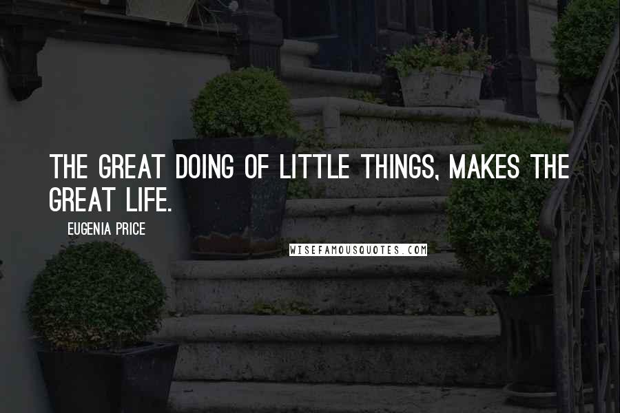 Eugenia Price Quotes: The great doing of little things, makes the great life.