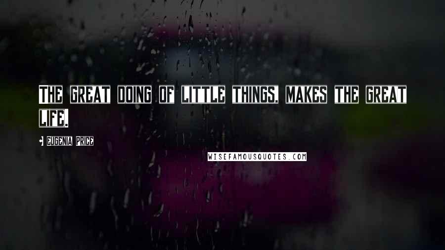 Eugenia Price Quotes: The great doing of little things, makes the great life.