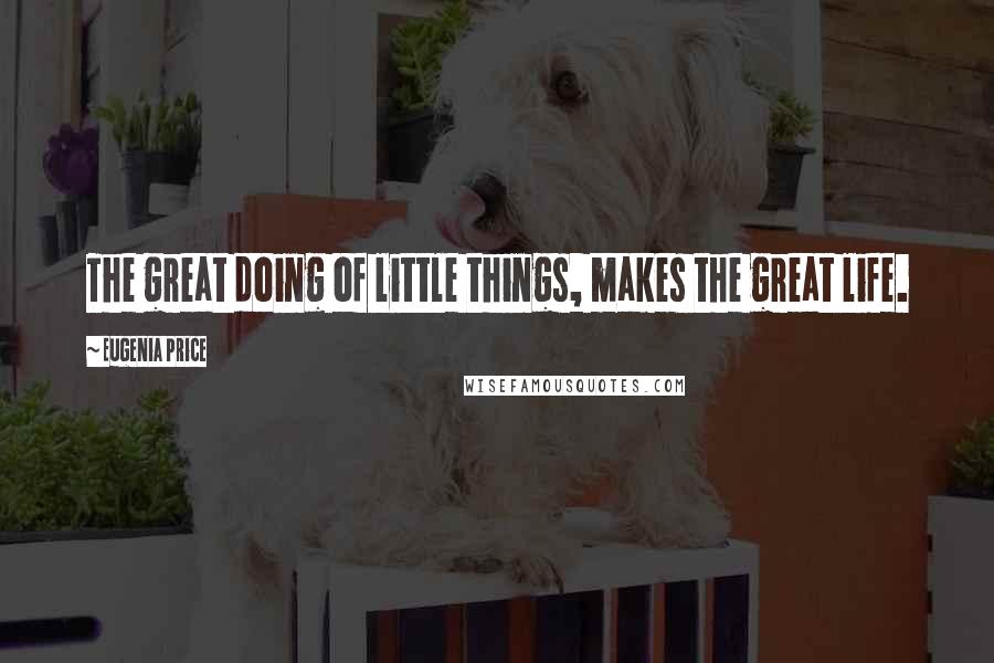 Eugenia Price Quotes: The great doing of little things, makes the great life.