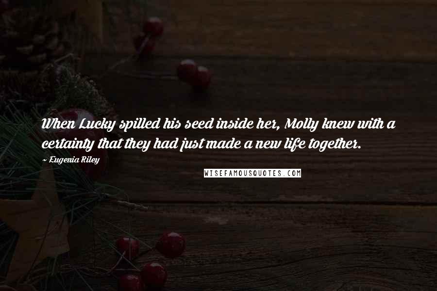 Eugenia Riley Quotes: When Lucky spilled his seed inside her, Molly knew with a certainty that they had just made a new life together.