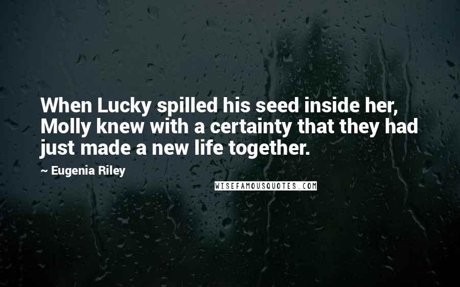 Eugenia Riley Quotes: When Lucky spilled his seed inside her, Molly knew with a certainty that they had just made a new life together.