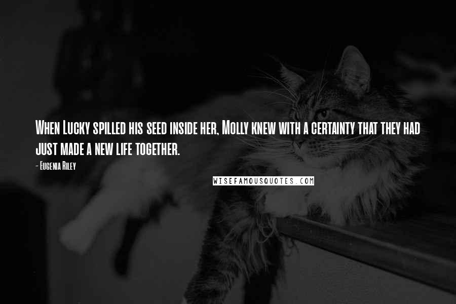 Eugenia Riley Quotes: When Lucky spilled his seed inside her, Molly knew with a certainty that they had just made a new life together.