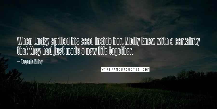 Eugenia Riley Quotes: When Lucky spilled his seed inside her, Molly knew with a certainty that they had just made a new life together.