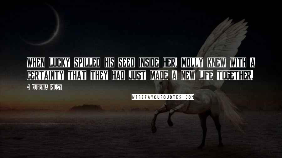 Eugenia Riley Quotes: When Lucky spilled his seed inside her, Molly knew with a certainty that they had just made a new life together.