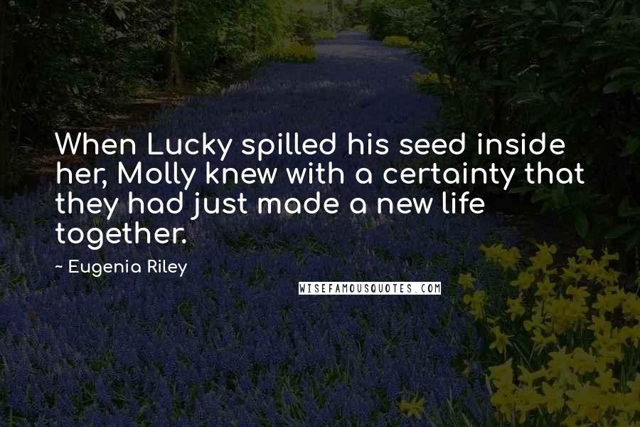 Eugenia Riley Quotes: When Lucky spilled his seed inside her, Molly knew with a certainty that they had just made a new life together.