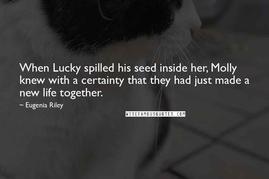Eugenia Riley Quotes: When Lucky spilled his seed inside her, Molly knew with a certainty that they had just made a new life together.