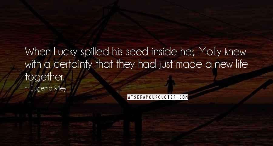 Eugenia Riley Quotes: When Lucky spilled his seed inside her, Molly knew with a certainty that they had just made a new life together.