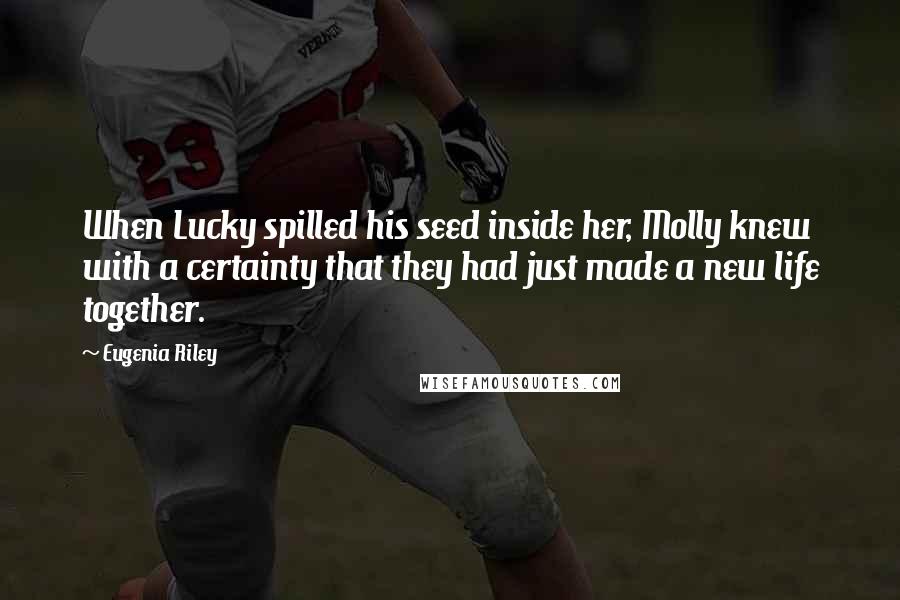 Eugenia Riley Quotes: When Lucky spilled his seed inside her, Molly knew with a certainty that they had just made a new life together.