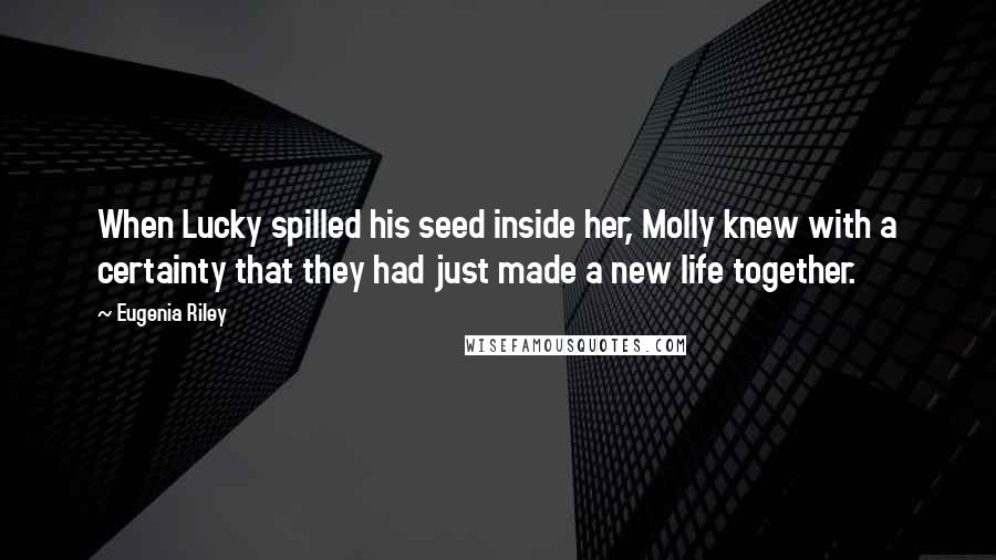 Eugenia Riley Quotes: When Lucky spilled his seed inside her, Molly knew with a certainty that they had just made a new life together.