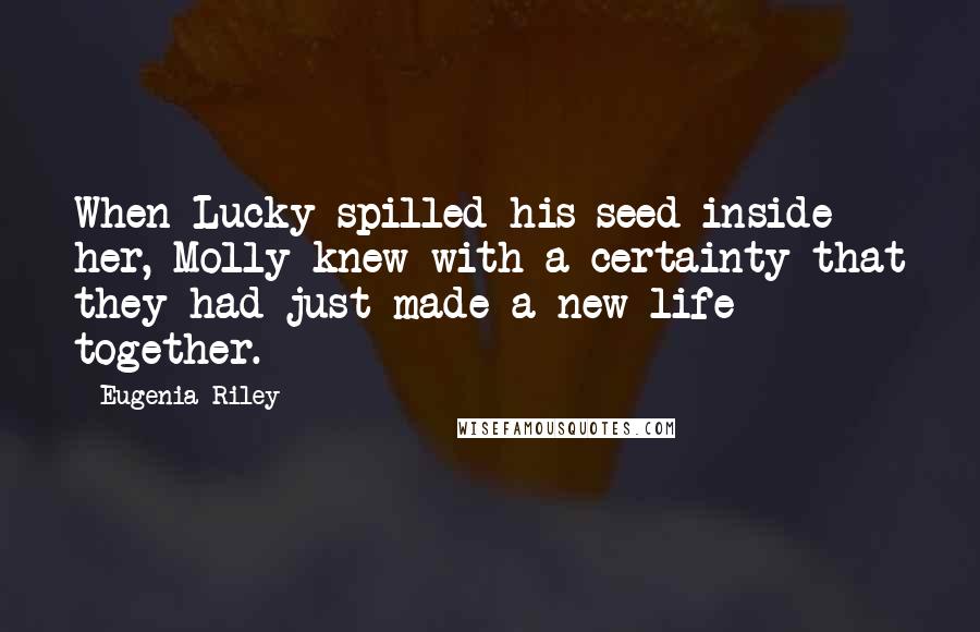 Eugenia Riley Quotes: When Lucky spilled his seed inside her, Molly knew with a certainty that they had just made a new life together.