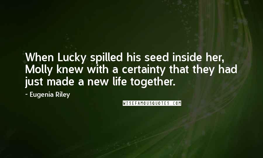 Eugenia Riley Quotes: When Lucky spilled his seed inside her, Molly knew with a certainty that they had just made a new life together.