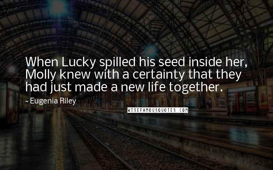 Eugenia Riley Quotes: When Lucky spilled his seed inside her, Molly knew with a certainty that they had just made a new life together.