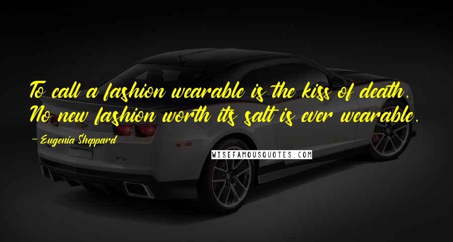 Eugenia Sheppard Quotes: To call a fashion wearable is the kiss of death. No new fashion worth its salt is ever wearable.