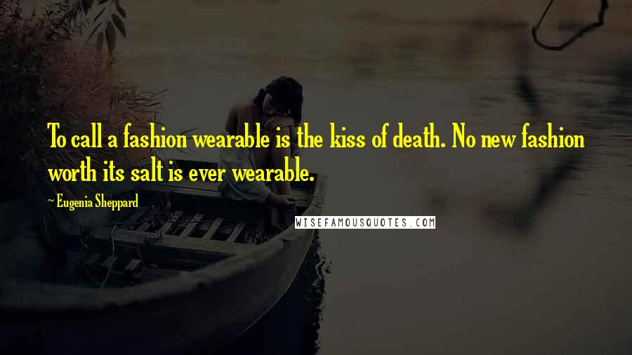 Eugenia Sheppard Quotes: To call a fashion wearable is the kiss of death. No new fashion worth its salt is ever wearable.