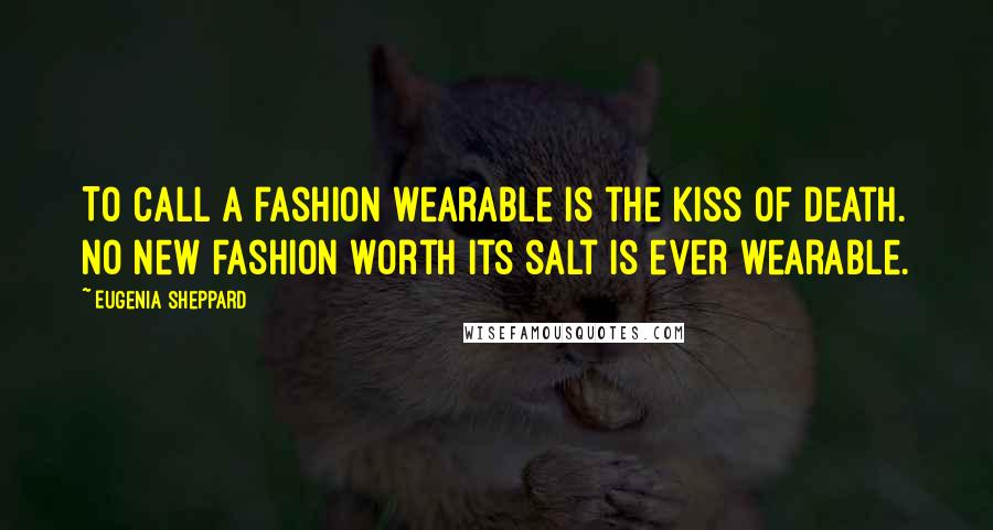 Eugenia Sheppard Quotes: To call a fashion wearable is the kiss of death. No new fashion worth its salt is ever wearable.