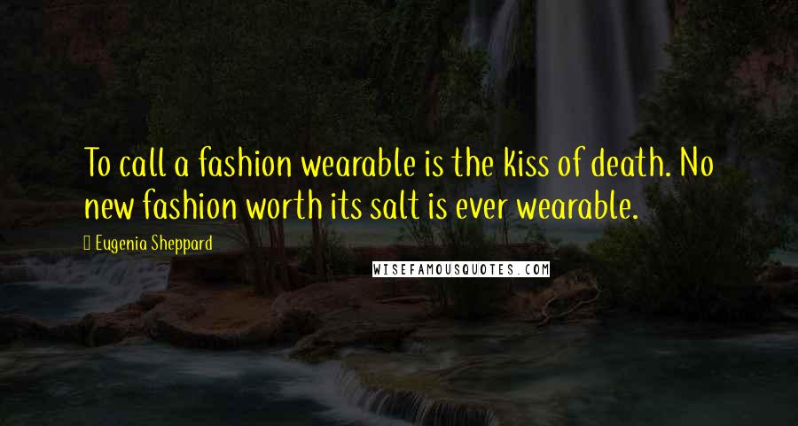 Eugenia Sheppard Quotes: To call a fashion wearable is the kiss of death. No new fashion worth its salt is ever wearable.