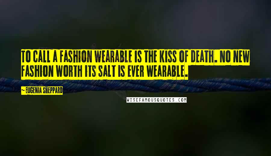 Eugenia Sheppard Quotes: To call a fashion wearable is the kiss of death. No new fashion worth its salt is ever wearable.