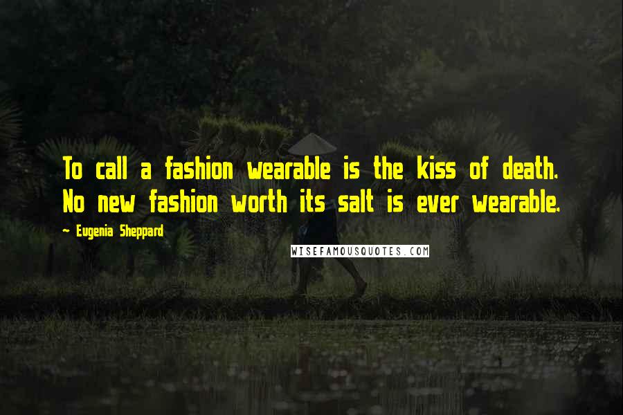 Eugenia Sheppard Quotes: To call a fashion wearable is the kiss of death. No new fashion worth its salt is ever wearable.