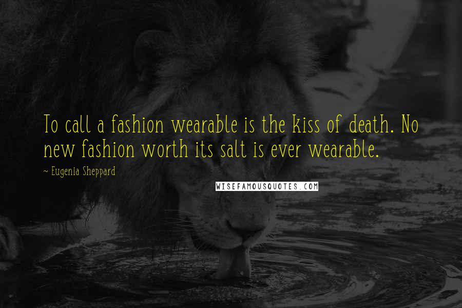 Eugenia Sheppard Quotes: To call a fashion wearable is the kiss of death. No new fashion worth its salt is ever wearable.