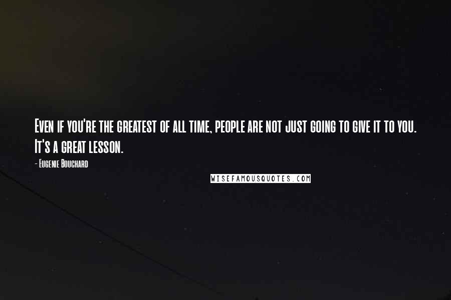 Eugenie Bouchard Quotes: Even if you're the greatest of all time, people are not just going to give it to you. It's a great lesson.