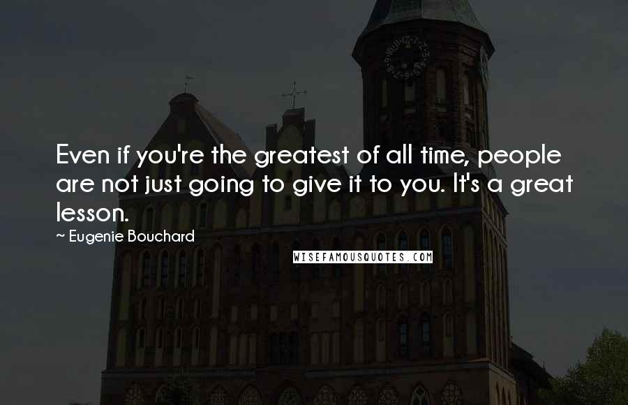 Eugenie Bouchard Quotes: Even if you're the greatest of all time, people are not just going to give it to you. It's a great lesson.