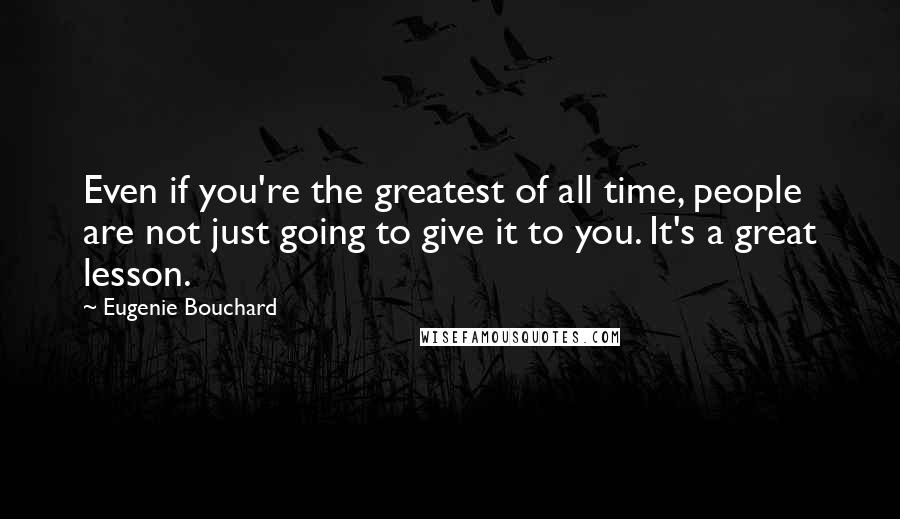 Eugenie Bouchard Quotes: Even if you're the greatest of all time, people are not just going to give it to you. It's a great lesson.