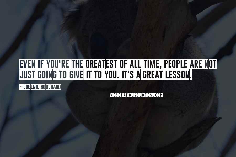 Eugenie Bouchard Quotes: Even if you're the greatest of all time, people are not just going to give it to you. It's a great lesson.