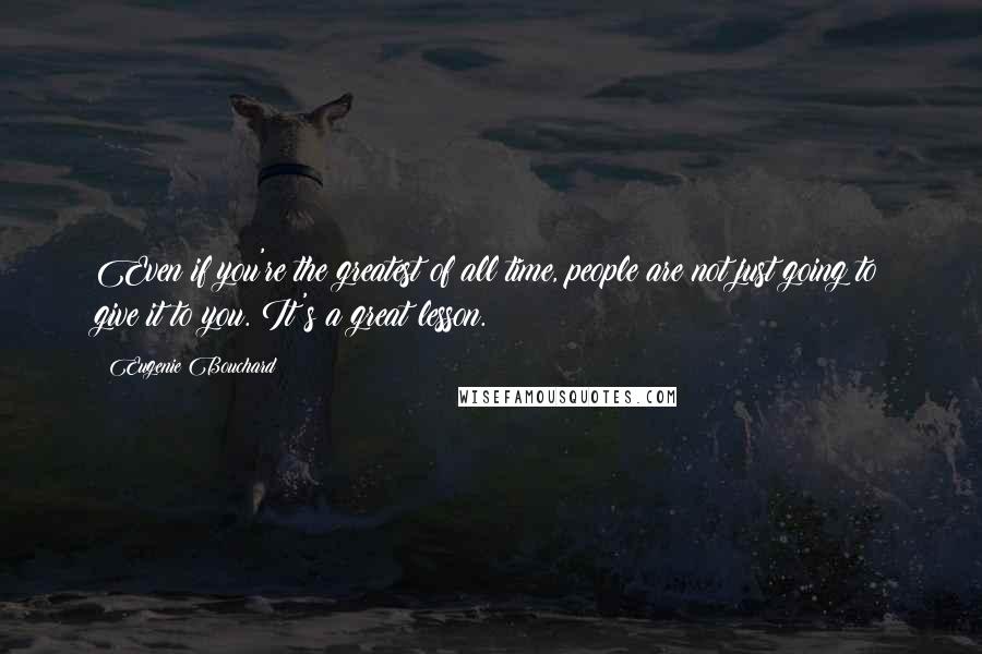 Eugenie Bouchard Quotes: Even if you're the greatest of all time, people are not just going to give it to you. It's a great lesson.