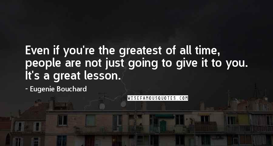 Eugenie Bouchard Quotes: Even if you're the greatest of all time, people are not just going to give it to you. It's a great lesson.