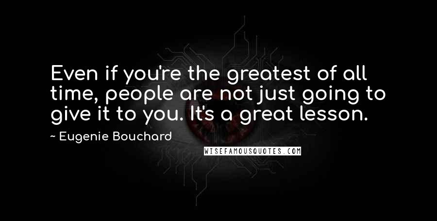 Eugenie Bouchard Quotes: Even if you're the greatest of all time, people are not just going to give it to you. It's a great lesson.