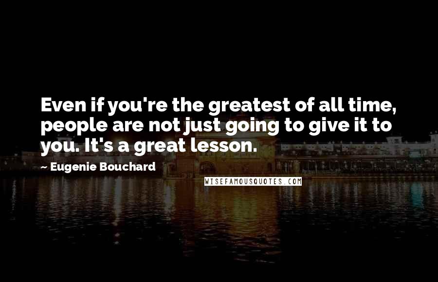 Eugenie Bouchard Quotes: Even if you're the greatest of all time, people are not just going to give it to you. It's a great lesson.