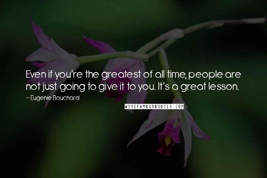 Eugenie Bouchard Quotes: Even if you're the greatest of all time, people are not just going to give it to you. It's a great lesson.