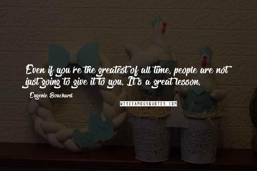 Eugenie Bouchard Quotes: Even if you're the greatest of all time, people are not just going to give it to you. It's a great lesson.