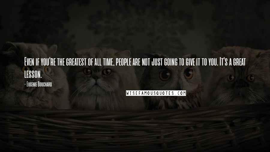 Eugenie Bouchard Quotes: Even if you're the greatest of all time, people are not just going to give it to you. It's a great lesson.