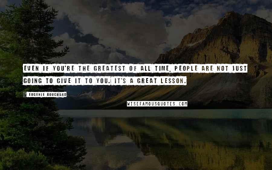 Eugenie Bouchard Quotes: Even if you're the greatest of all time, people are not just going to give it to you. It's a great lesson.