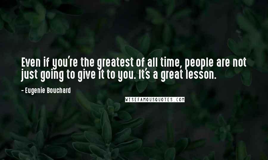 Eugenie Bouchard Quotes: Even if you're the greatest of all time, people are not just going to give it to you. It's a great lesson.