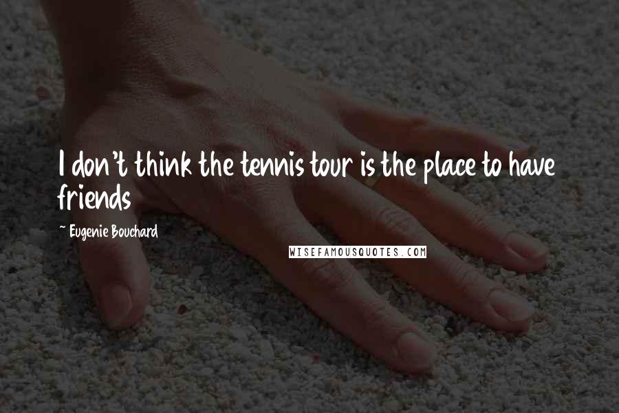 Eugenie Bouchard Quotes: I don't think the tennis tour is the place to have friends