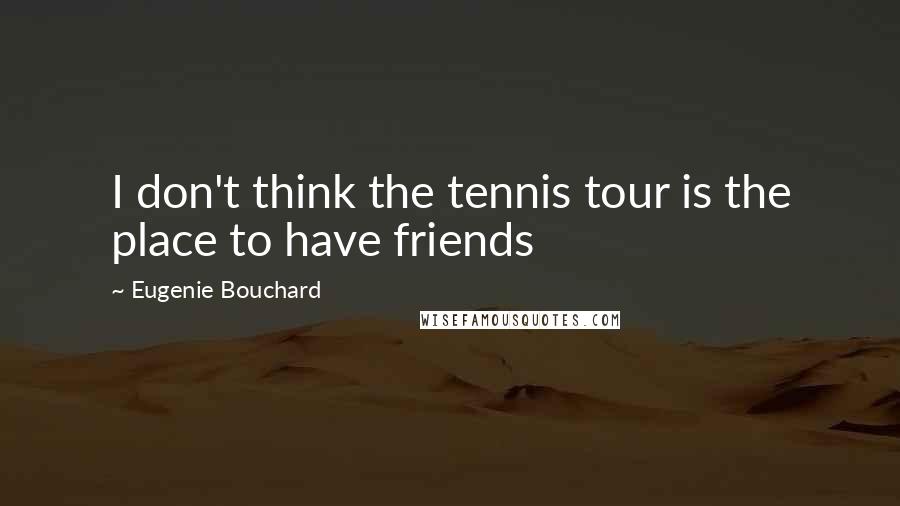 Eugenie Bouchard Quotes: I don't think the tennis tour is the place to have friends
