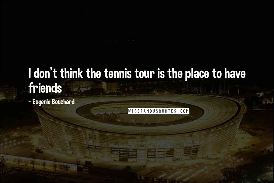 Eugenie Bouchard Quotes: I don't think the tennis tour is the place to have friends